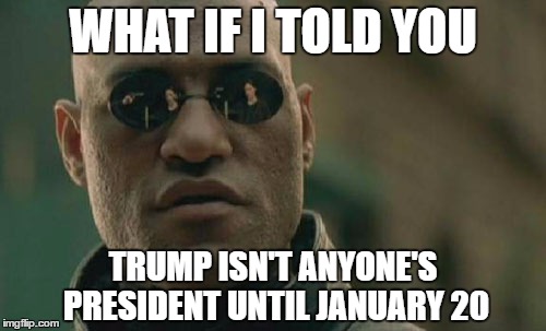 "He's Not My President!" | WHAT IF I TOLD YOU; TRUMP ISN'T ANYONE'S PRESIDENT UNTIL JANUARY 20 | image tagged in memes,matrix morpheus,trump,president,politics,republican | made w/ Imgflip meme maker