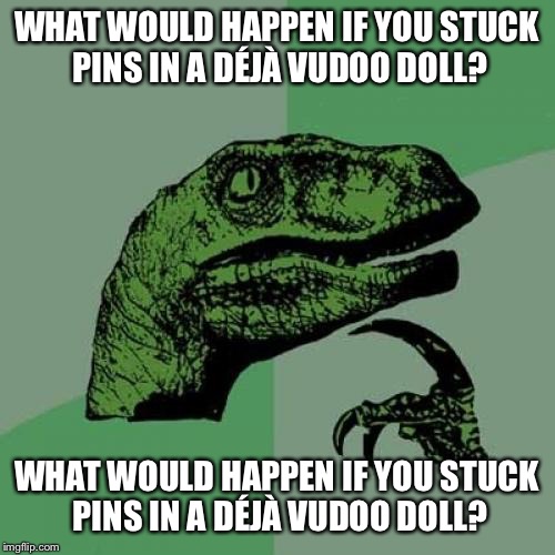 I think I've wondered that before... | WHAT WOULD HAPPEN IF YOU STUCK PINS IN A DÉJÀ VUDOO DOLL? WHAT WOULD HAPPEN IF YOU STUCK PINS IN A DÉJÀ VUDOO DOLL? | image tagged in memes,philosoraptor,deja vu | made w/ Imgflip meme maker