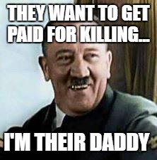laughing hitler | THEY WANT TO GET PAID FOR KILLING... I'M THEIR DADDY | image tagged in laughing hitler | made w/ Imgflip meme maker