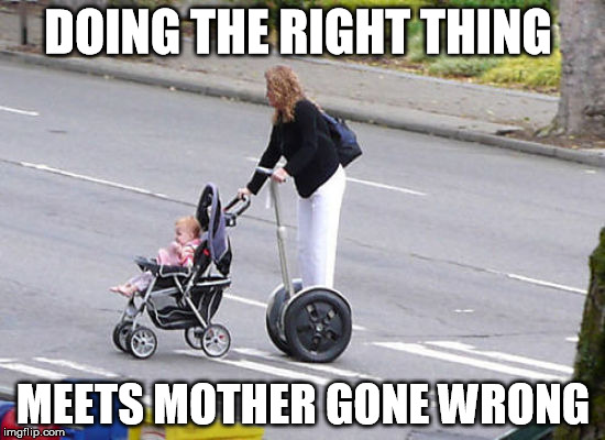 Mother of All Things Gone Wrong | DOING THE RIGHT THING; MEETS MOTHER GONE WRONG | image tagged in i have no idea what i am doing,you're doing it wrong,doing the right things | made w/ Imgflip meme maker