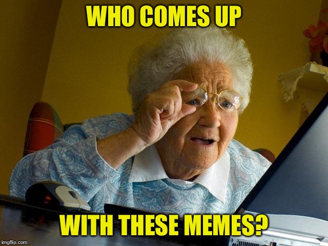 Grandma Finds The Internet | WHO COMES UP; WITH THESE MEMES? | image tagged in memes,grandma finds the internet | made w/ Imgflip meme maker