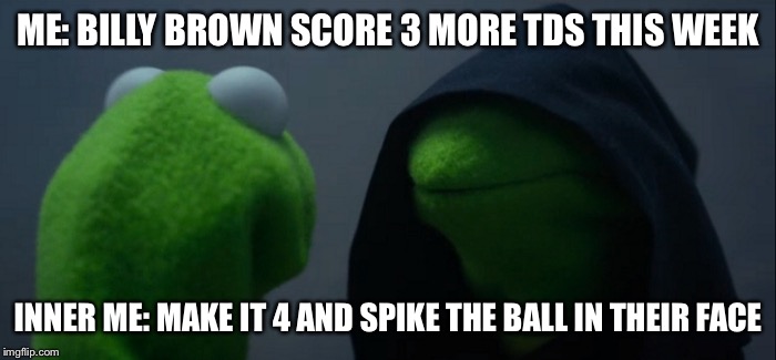 Evil Kermit | ME: BILLY BROWN SCORE 3 MORE TDS THIS WEEK; INNER ME: MAKE IT 4 AND SPIKE THE BALL IN THEIR FACE | image tagged in evil kermit | made w/ Imgflip meme maker