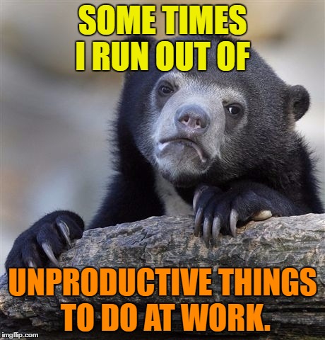 Unproductive things | SOME TIMES I RUN OUT OF; UNPRODUCTIVE THINGS TO DO AT WORK. | image tagged in memes,confession bear,funny,work,humor,funny memes | made w/ Imgflip meme maker