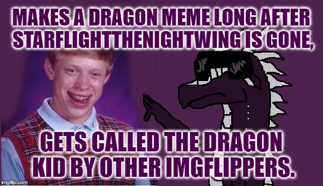 I'm Not Even Joking This Actually Happened, Also Let's Not Forget This Is Raydog's Favorite User Of All Time! :D | MAKES A DRAGON MEME LONG AFTER STARFLIGHTTHENIGHTWING IS GONE, GETS CALLED THE DRAGON KID BY OTHER IMGFLIPPERS. | image tagged in starflight with bad luck brian,memes,starflightthenightwing,raydog,bad luck brian,dragons | made w/ Imgflip meme maker