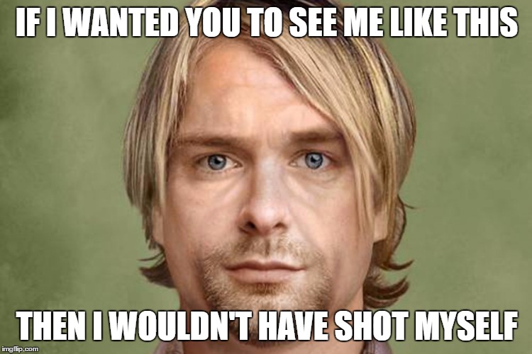 Aged Kurt Cobain | IF I WANTED YOU TO SEE ME LIKE THIS; THEN I WOULDN'T HAVE SHOT MYSELF | image tagged in kurt cobain,suicide | made w/ Imgflip meme maker