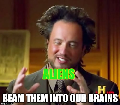 Ancient Aliens Meme | ALIENS BEAM THEM INTO OUR BRAINS | image tagged in memes,ancient aliens | made w/ Imgflip meme maker