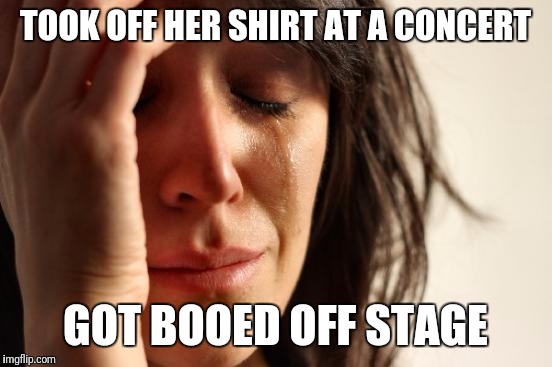 First World Problems Meme | TOOK OFF HER SHIRT AT A CONCERT GOT BOOED OFF STAGE | image tagged in memes,first world problems | made w/ Imgflip meme maker