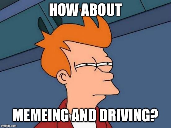 Futurama Fry Meme | HOW ABOUT MEMEING AND DRIVING? | image tagged in memes,futurama fry | made w/ Imgflip meme maker