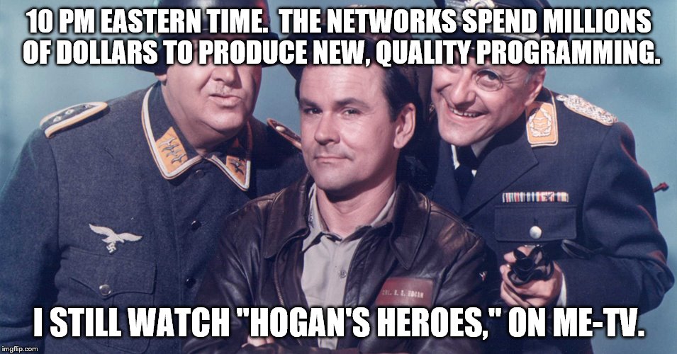 It's still good | 10 PM EASTERN TIME.  THE NETWORKS SPEND MILLIONS OF DOLLARS TO PRODUCE NEW, QUALITY PROGRAMMING. I STILL WATCH "HOGAN'S HEROES," ON ME-TV. | image tagged in hogan's heroes | made w/ Imgflip meme maker