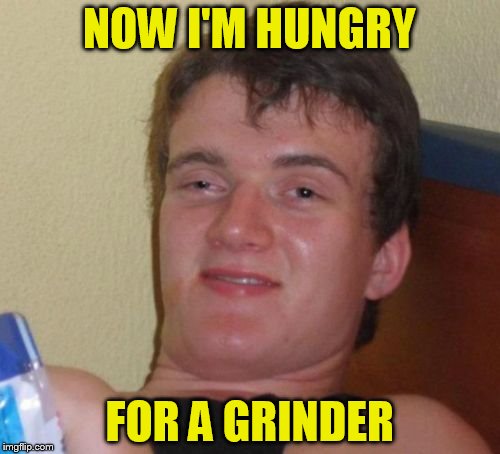 10 Guy Meme | NOW I'M HUNGRY FOR A GRINDER | image tagged in memes,10 guy | made w/ Imgflip meme maker