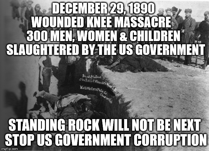 Wounded Knee Massacre | DECEMBER 29, 1890     WOUNDED KNEE MASSACRE      300 MEN, WOMEN & CHILDREN   SLAUGHTERED BY THE US GOVERNMENT; STANDING ROCK WILL NOT BE NEXT STOP US GOVERNMENT CORRUPTION | image tagged in wounded knee massacre | made w/ Imgflip meme maker