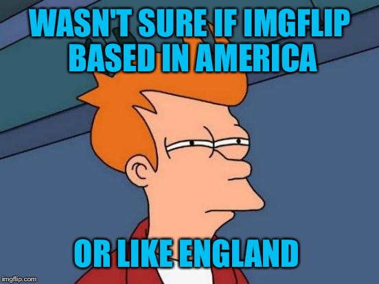 Futurama Fry Meme | WASN'T SURE IF IMGFLIP BASED IN AMERICA OR LIKE ENGLAND | image tagged in memes,futurama fry | made w/ Imgflip meme maker