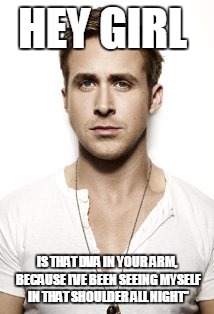 Ryan Gosling Meme | HEY GIRL; IS THAT DVA IN YOUR ARM, BECAUSE I’VE BEEN SEEING MYSELF IN THAT SHOULDER ALL NIGHT” | image tagged in memes,ryan gosling | made w/ Imgflip meme maker
