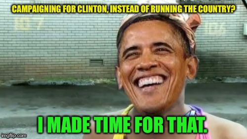 CAMPAIGNING FOR CLINTON, INSTEAD OF RUNNING THE COUNTRY? I MADE TIME FOR THAT. | made w/ Imgflip meme maker