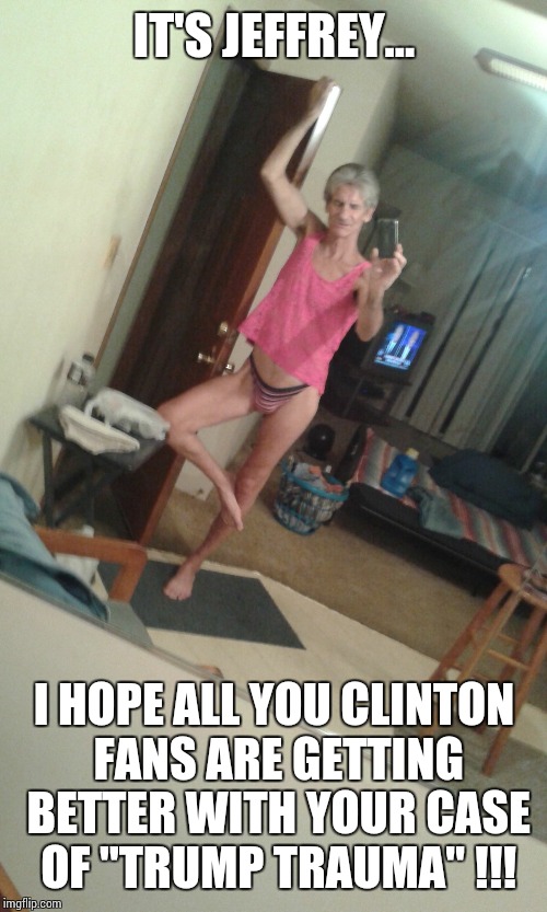 my skinny gay neighbor !! | IT'S JEFFREY... I HOPE ALL YOU CLINTON FANS ARE GETTING BETTER WITH YOUR CASE OF "TRUMP TRAUMA" !!! | image tagged in my skinny gay neighbor | made w/ Imgflip meme maker