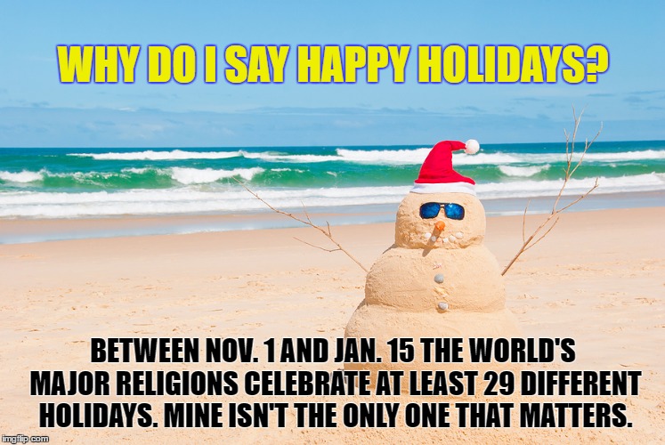 Happy Holidays From Florida | WHY DO I SAY HAPPY HOLIDAYS? BETWEEN NOV. 1 AND JAN. 15 THE WORLD'S MAJOR RELIGIONS CELEBRATE AT LEAST 29 DIFFERENT HOLIDAYS. MINE ISN'T THE ONLY ONE THAT MATTERS. | image tagged in happy holidays from florida | made w/ Imgflip meme maker