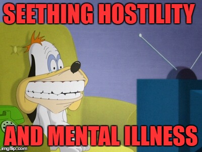 droopy watching tv | SEETHING HOSTILITY AND MENTAL ILLNESS | image tagged in droopy watching tv | made w/ Imgflip meme maker