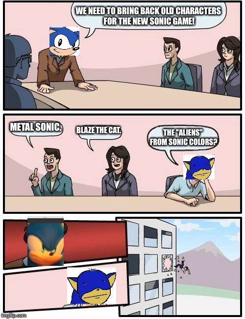 Boardroom Meeting Suggestion | WE NEED TO BRING BACK OLD CHARACTERS FOR THE NEW SONIC GAME! METAL SONIC. BLAZE THE CAT. THE "ALIENS" FROM SONIC COLORS? | image tagged in memes,boardroom meeting suggestion | made w/ Imgflip meme maker