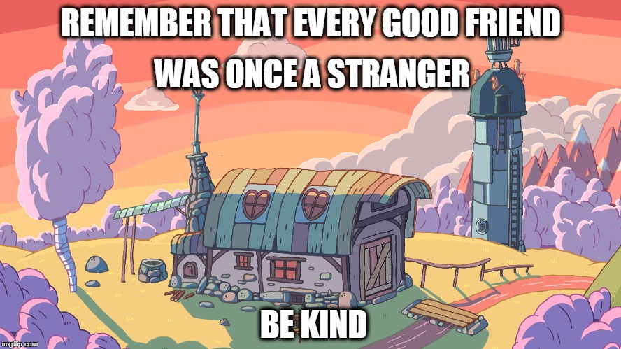 Hello! | WAS ONCE A STRANGER; REMEMBER THAT EVERY GOOD FRIEND; BE KIND | image tagged in kindness,friends | made w/ Imgflip meme maker