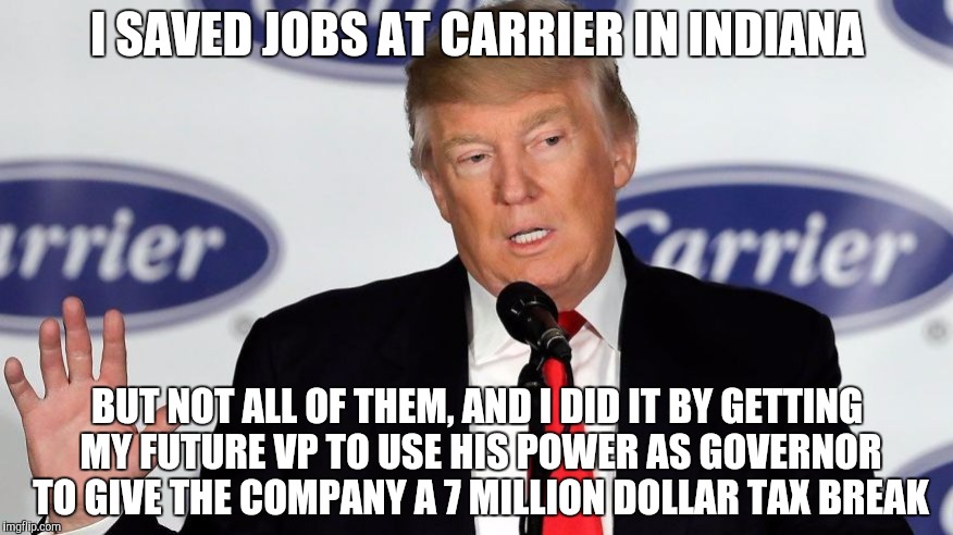 Great job! | I SAVED JOBS AT CARRIER IN INDIANA; BUT NOT ALL OF THEM, AND I DID IT BY GETTING MY FUTURE VP TO USE HIS POWER AS GOVERNOR TO GIVE THE COMPANY A 7 MILLION DOLLAR TAX BREAK | image tagged in memes,politics,donald trump | made w/ Imgflip meme maker