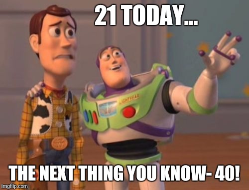 X, X Everywhere | 21 TODAY... THE NEXT THING YOU KNOW- 40! | image tagged in memes,x x everywhere | made w/ Imgflip meme maker