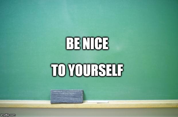 blank chalkboard | BE NICE; TO YOURSELF | image tagged in blank chalkboard | made w/ Imgflip meme maker