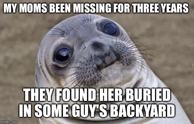 Awkward Moment Sealion Meme | MY MOMS BEEN MISSING FOR THREE YEARS; THEY FOUND HER BURIED IN SOME GUY'S BACKYARD | image tagged in memes,awkward moment sealion | made w/ Imgflip meme maker