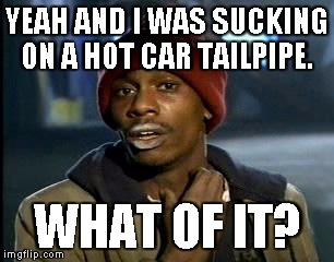 Y'all Got Any More Of That | YEAH AND I WAS SUCKING ON A HOT CAR TAILPIPE. WHAT OF IT? | image tagged in memes,yall got any more of | made w/ Imgflip meme maker