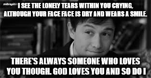 I love you | I SEE THE LONELY TEARS WITHIN YOU CRYING, ALTHOUGH YOUR FACE FACE IS DRY AND WEARS A SMILE. THERE'S ALWAYS SOMEONE WHO LOVES YOU THOUGH. GOD LOVES YOU AND SO DO I | image tagged in love,lonely,never give up | made w/ Imgflip meme maker