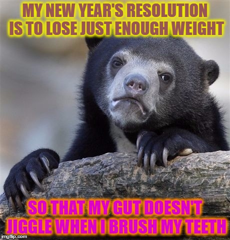 Confession Bear | MY NEW YEAR'S RESOLUTION IS TO LOSE JUST ENOUGH WEIGHT; SO THAT MY GUT DOESN'T JIGGLE WHEN I BRUSH MY TEETH | image tagged in memes,confession bear | made w/ Imgflip meme maker