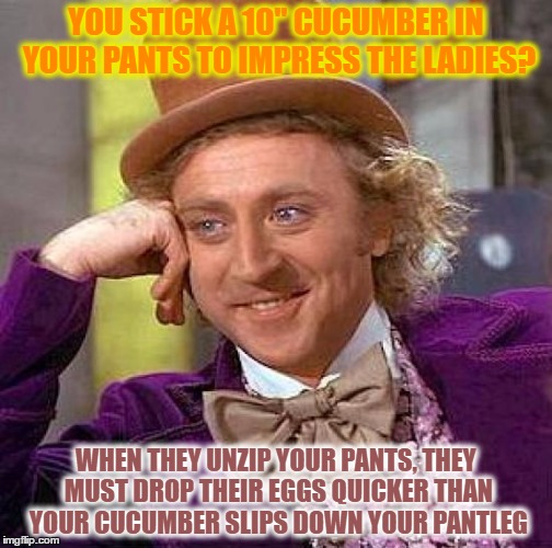 Creepy Condescending Wonka | YOU STICK A 10" CUCUMBER IN YOUR PANTS TO IMPRESS THE LADIES? WHEN THEY UNZIP YOUR PANTS, THEY MUST DROP THEIR EGGS QUICKER THAN YOUR CUCUMBER SLIPS DOWN YOUR PANTLEG | image tagged in memes,creepy condescending wonka | made w/ Imgflip meme maker