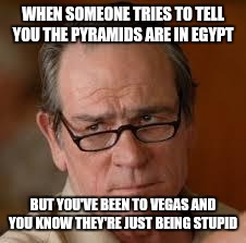 At this point I've lost faith in humanity  | WHEN SOMEONE TRIES TO TELL YOU THE PYRAMIDS ARE IN EGYPT; BUT YOU'VE BEEN TO VEGAS AND YOU KNOW THEY'RE JUST BEING STUPID | image tagged in my face when someone asks a stupid question | made w/ Imgflip meme maker