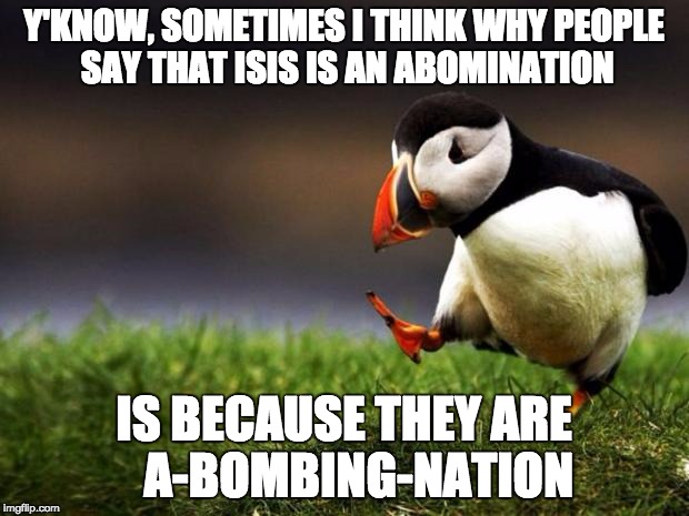 Unpopular Opinion Puffin | Y'KNOW, SOMETIMES I THINK WHY PEOPLE SAY THAT ISIS IS AN ABOMINATION; IS BECAUSE THEY ARE 
 A-BOMBING-NATION | image tagged in memes,unpopular opinion puffin | made w/ Imgflip meme maker