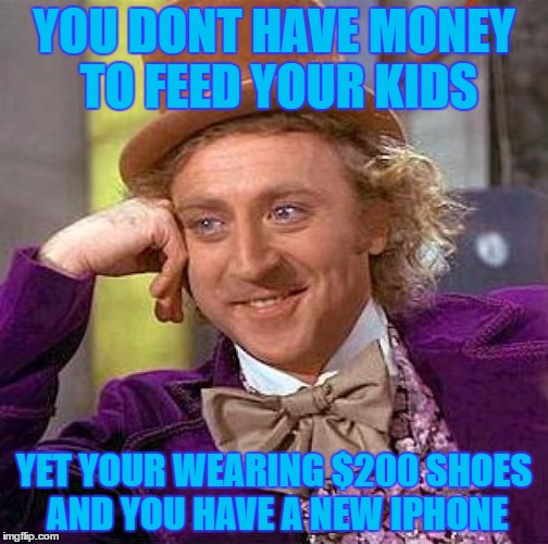 Creepy Condescending Wonka Meme | YOU DONT HAVE MONEY TO FEED YOUR KIDS; YET YOUR WEARING $200 SHOES AND YOU HAVE A NEW IPHONE | image tagged in memes,creepy condescending wonka | made w/ Imgflip meme maker
