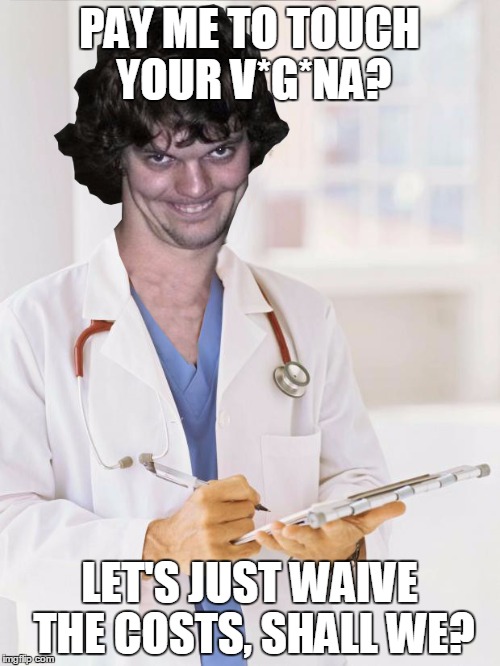 Creepy Doctor | PAY ME TO TOUCH YOUR V*G*NA? LET'S JUST WAIVE THE COSTS, SHALL WE? | image tagged in creepy doctor | made w/ Imgflip meme maker