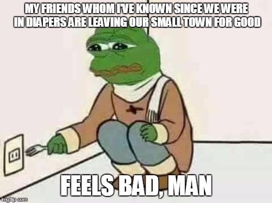 Feels Bad Man | MY FRIENDS WHOM I'VE KNOWN SINCE WE WERE IN DIAPERS ARE LEAVING OUR SMALL TOWN FOR GOOD; FEELS BAD, MAN | image tagged in feels bad man | made w/ Imgflip meme maker