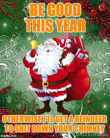 Happy Christmas | BE GOOD THIS YEAR; OTHERWISE I'LL GET A REINDEER TO SHIT DOWN YOUR CHIMNEY | image tagged in bad santa,christmas,shit,reindeer,funny santa | made w/ Imgflip meme maker