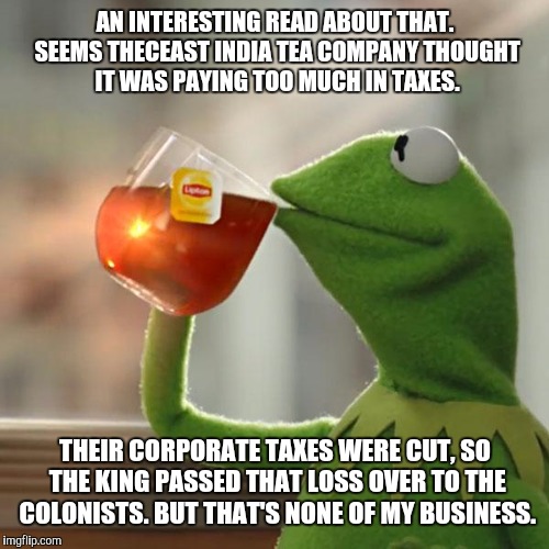 But That's None Of My Business Meme | AN INTERESTING READ ABOUT THAT. SEEMS THECEAST INDIA TEA COMPANY THOUGHT IT WAS PAYING TOO MUCH IN TAXES. THEIR CORPORATE TAXES WERE CUT, SO | image tagged in memes,but thats none of my business,kermit the frog | made w/ Imgflip meme maker