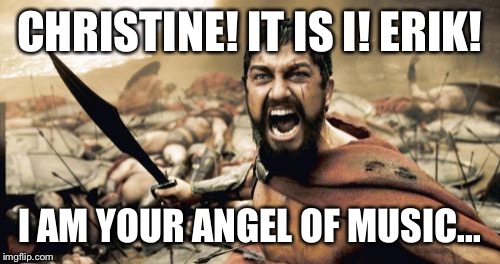 Sparta Leonidas | CHRISTINE! IT IS I! ERIK! I AM YOUR ANGEL OF MUSIC... | image tagged in memes,sparta leonidas | made w/ Imgflip meme maker