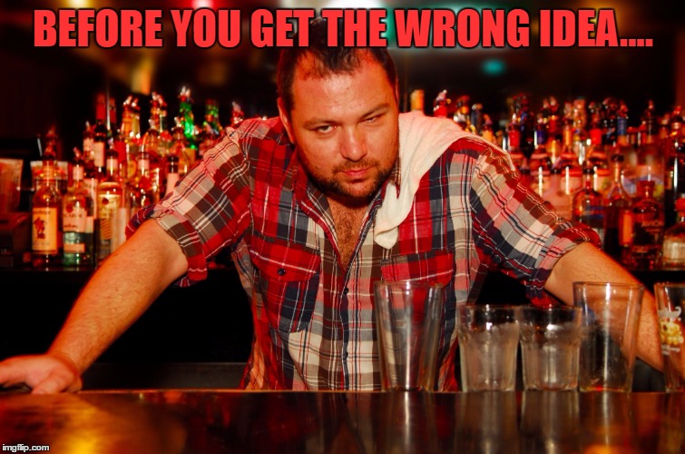 annoyed bartender | BEFORE YOU GET THE WRONG IDEA.... | image tagged in annoyed bartender | made w/ Imgflip meme maker