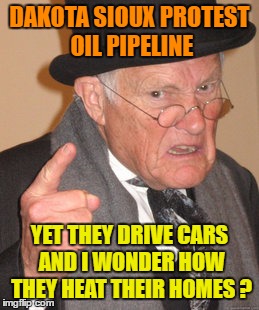 Seems Hypocritical to Me. | DAKOTA SIOUX PROTEST OIL PIPELINE; YET THEY DRIVE CARS AND I WONDER HOW THEY HEAT THEIR HOMES ? | image tagged in memes,back in my day | made w/ Imgflip meme maker