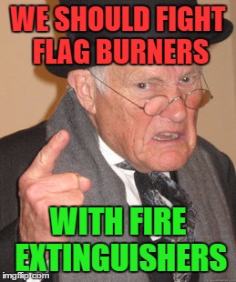 Hose em Down I Say ! | WE SHOULD FIGHT FLAG BURNERS; WITH FIRE EXTINGUISHERS | image tagged in memes,back in my day,flag burning | made w/ Imgflip meme maker