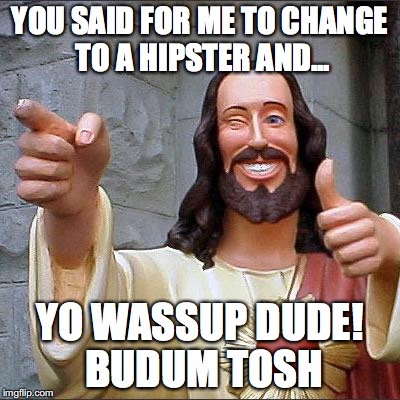 Buddy Christ | YOU SAID FOR ME TO CHANGE TO A HIPSTER AND... YO WASSUP DUDE! BUDUM TOSH | image tagged in memes,buddy christ | made w/ Imgflip meme maker