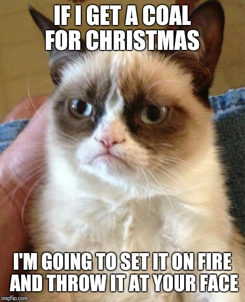 Merry Christmas  | IF I GET A COAL FOR CHRISTMAS; I'M GOING TO SET IT ON FIRE AND THROW IT AT YOUR FACE | image tagged in memes,grumpy cat | made w/ Imgflip meme maker