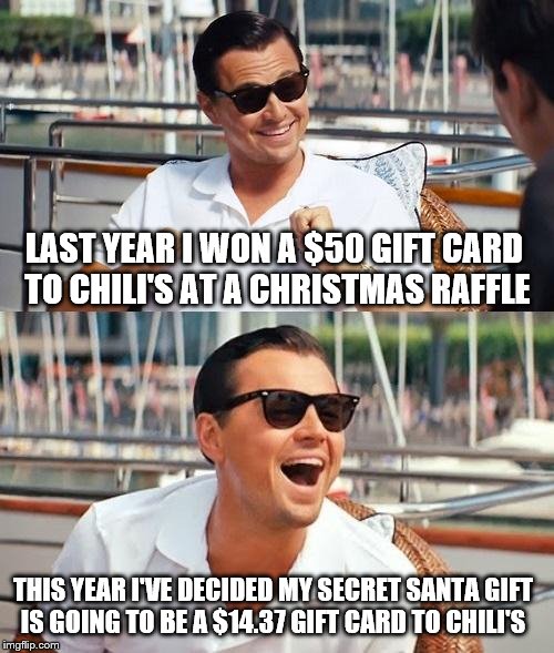 Leonardo Dicaprio Wolf Of Wall Street | LAST YEAR I WON A $50 GIFT CARD TO CHILI'S AT A CHRISTMAS RAFFLE; THIS YEAR I'VE DECIDED MY SECRET SANTA GIFT IS GOING TO BE A $14.37 GIFT CARD TO CHILI'S | image tagged in memes,leonardo dicaprio wolf of wall street | made w/ Imgflip meme maker