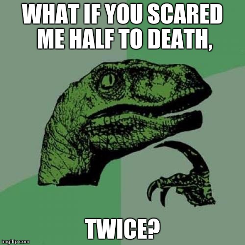 Philosoraptor | WHAT IF YOU SCARED ME HALF TO DEATH, TWICE? | image tagged in memes,philosoraptor | made w/ Imgflip meme maker