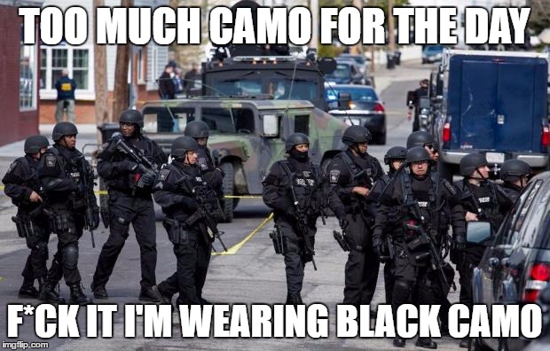 Military Cops | TOO MUCH CAMO FOR THE DAY; F*CK IT I'M WEARING BLACK CAMO | image tagged in military cops | made w/ Imgflip meme maker