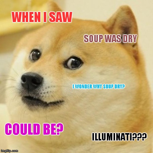 Doge Meme | WHEN I SAW; SOUP WAS DRY; I WONDER WHY SOUP DRY? COULD BE? ILLUMINATI??? | image tagged in memes,doge | made w/ Imgflip meme maker