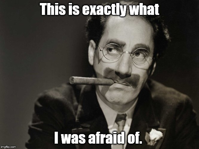 Thoughtful Groucho | This is exactly what I was afraid of. | image tagged in thoughtful groucho | made w/ Imgflip meme maker