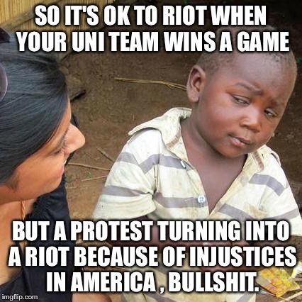 Revolt  | SO IT'S OK TO RIOT WHEN YOUR UNI TEAM WINS A GAME; BUT A PROTEST TURNING INTO A RIOT BECAUSE OF INJUSTICES IN AMERICA , BULLSHIT. | image tagged in memes,third world skeptical kid | made w/ Imgflip meme maker